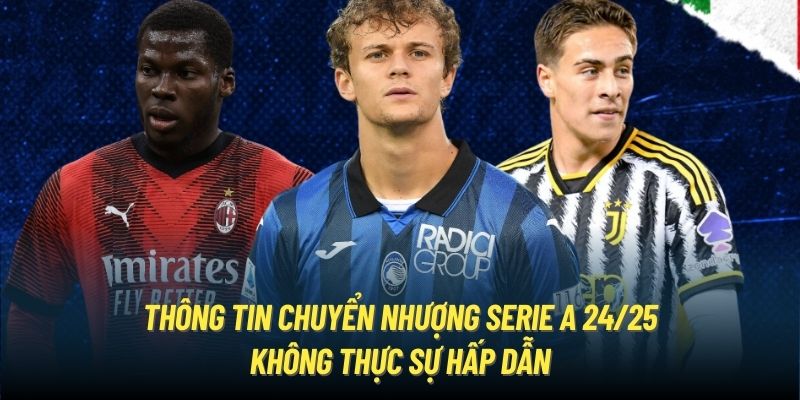 Thông tin chuyển nhượng Serie A 24/25 không thực sự hấp dẫn